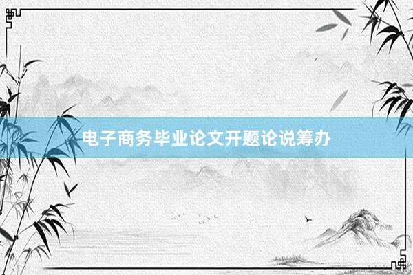 电子商务毕业论文开题论说筹办